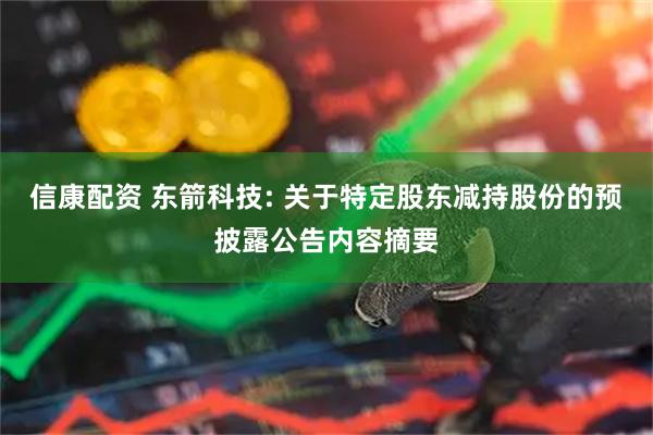 信康配资 东箭科技: 关于特定股东减持股份的预披露公告内容摘要