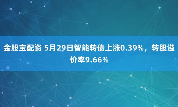 金股宝配资 5月29日智能转债上涨0.39%，转股溢价率9.66%