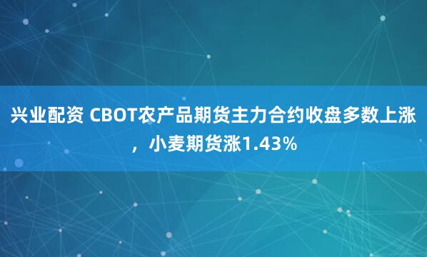 兴业配资 CBOT农产品期货主力合约收盘多数上涨，小麦期货涨1.43%