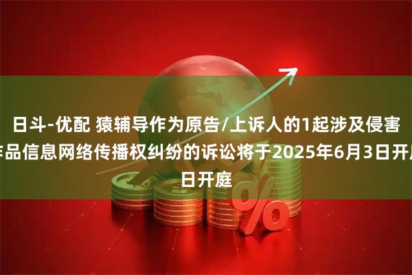 日斗-优配 猿辅导作为原告/上诉人的1起涉及侵害作品信息网络传播权纠纷的诉讼将于2025年6月3日开庭