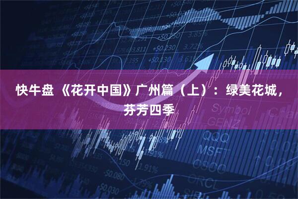快牛盘 《花开中国》广州篇（上）：绿美花城，芬芳四季