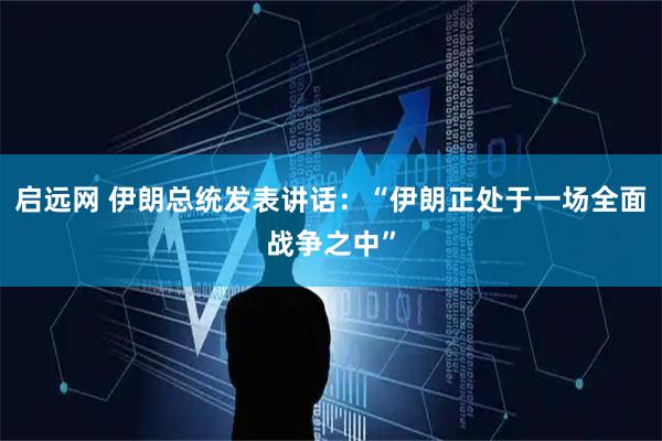 启远网 伊朗总统发表讲话：“伊朗正处于一场全面战争之中”