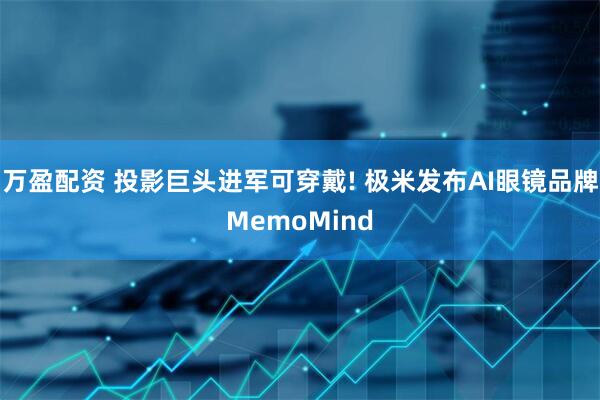 万盈配资 投影巨头进军可穿戴! 极米发布AI眼镜品牌MemoMind