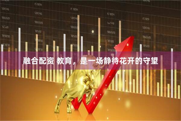 融合配资 教育，是一场静待花开的守望
