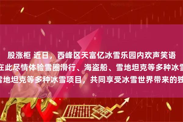 股涨柜 近日，西峰区天富亿冰雪乐园内欢声笑语、气氛热烈，众多游客在此尽情体验雪圈滑行、海盗船、雪地坦克等多种冰雪项目，共同享受冰雪世界带来的独特乐趣。