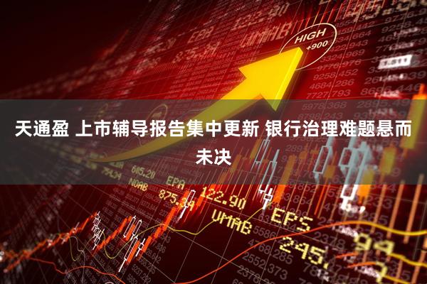 天通盈 上市辅导报告集中更新 银行治理难题悬而未决