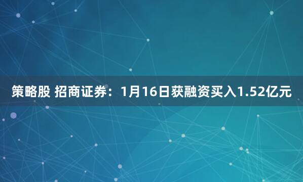 策略股 招商证券：1月16日获融资买入1.52亿元