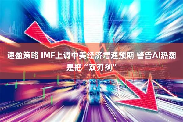速盈策略 IMF上调中美经济增速预期 警告AI热潮是把“双刃剑”