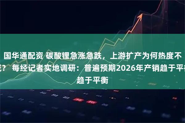 国华通配资 碳酸锂急涨急跌，上游扩产为何热度不减？ 每经记者实地调研：普遍预期2026年产销趋于平衡