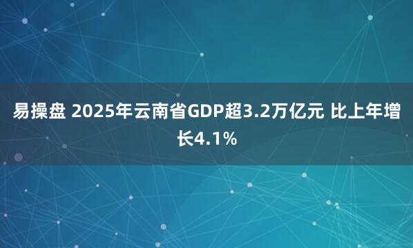 易操盘 2025年云南省GDP超3.2万亿元 比上年增长4.1%