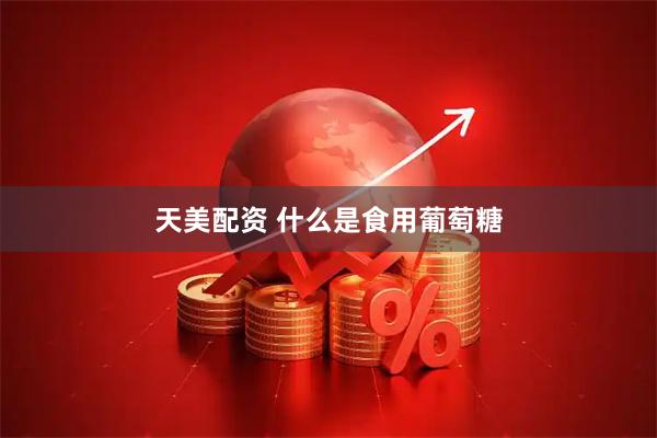 天美配资 什么是食用葡萄糖