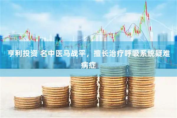 亨利投资 名中医马战平，擅长治疗呼吸系统疑难病症