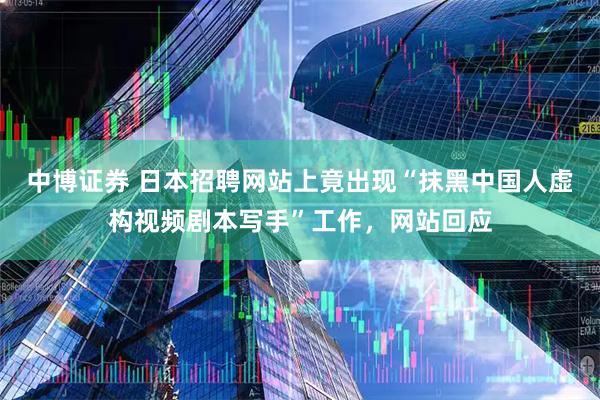 中博证券 日本招聘网站上竟出现“抹黑中国人虚构视频剧本写手”工作，网站回应