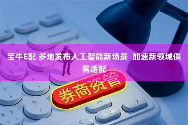 宝牛E配 多地发布人工智能新场景  加速新领域供需适配