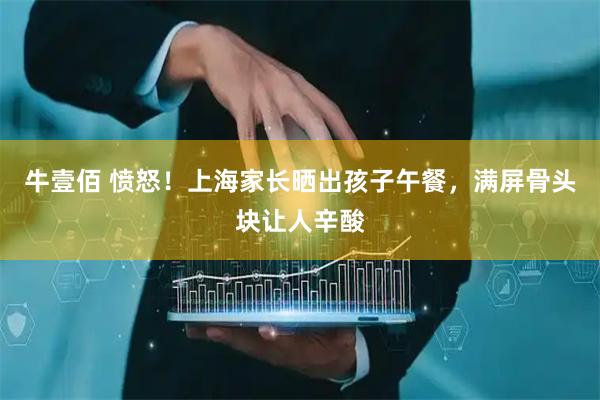 牛壹佰 愤怒！上海家长晒出孩子午餐，满屏骨头块让人辛酸