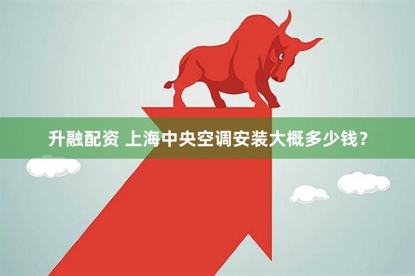 升融配资 上海中央空调安装大概多少钱？
