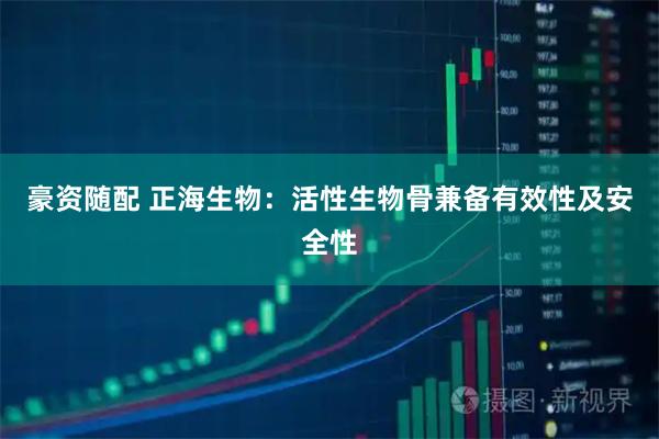 豪资随配 正海生物：活性生物骨兼备有效性及安全性