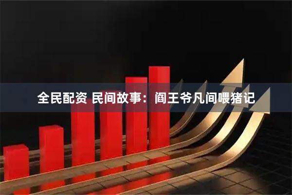 全民配资 民间故事：阎王爷凡间喂猪记