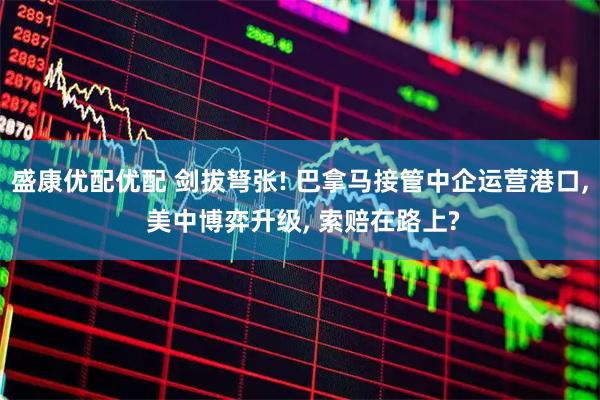 盛康优配优配 剑拔弩张! 巴拿马接管中企运营港口, 美中博弈升级, 索赔在路上?
