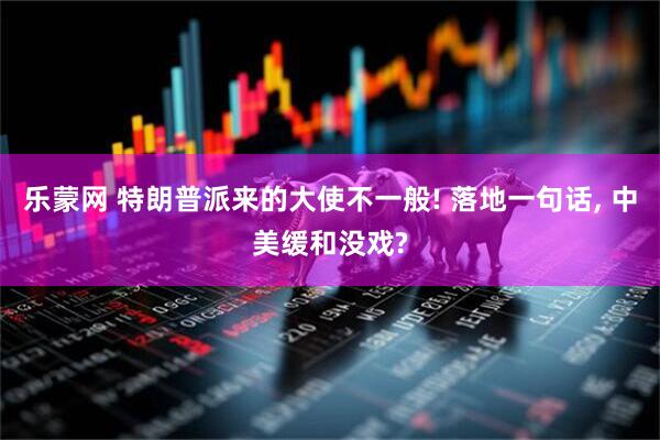 乐蒙网 特朗普派来的大使不一般! 落地一句话, 中美缓和没戏?