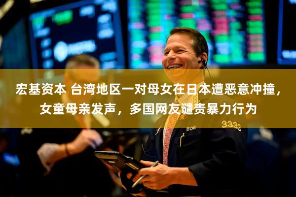 宏基资本 台湾地区一对母女在日本遭恶意冲撞，女童母亲发声，多国网友谴责暴力行为