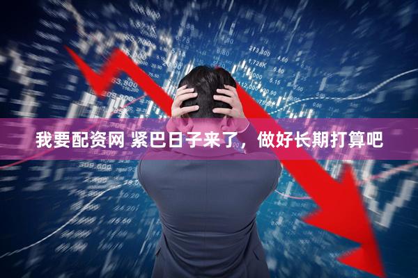 我要配资网 紧巴日子来了，做好长期打算吧