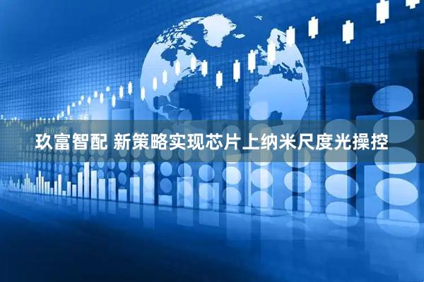 玖富智配 新策略实现芯片上纳米尺度光操控