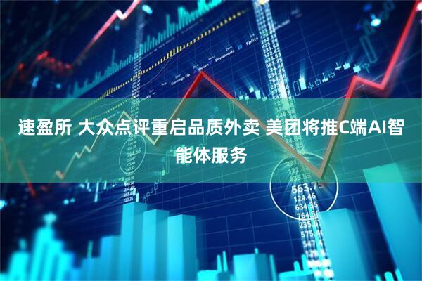 速盈所 大众点评重启品质外卖 美团将推C端AI智能体服务