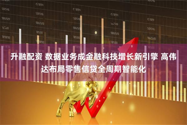 升融配资 数据业务成金融科技增长新引擎 高伟达布局零售信贷全周期智能化