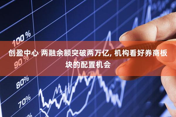 创盈中心 两融余额突破两万亿, 机构看好券商板块的配置机会