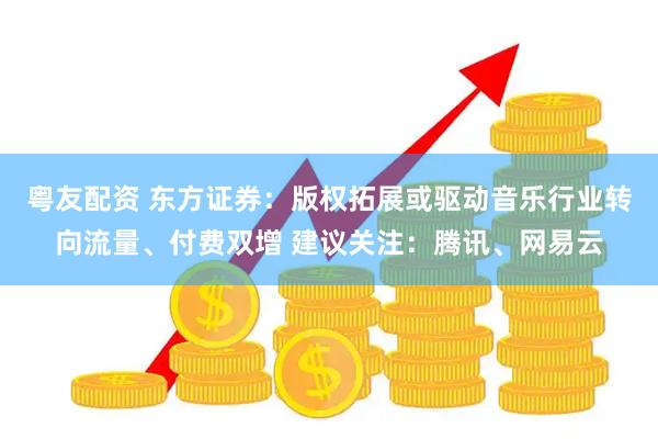 粤友配资 东方证券：版权拓展或驱动音乐行业转向流量、付费双增 建议关注：腾讯、网易云
