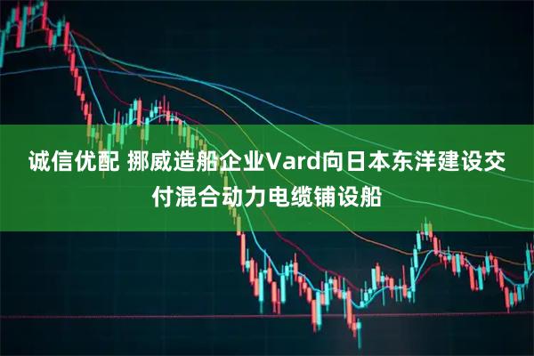 诚信优配 挪威造船企业Vard向日本东洋建设交付混合动力电缆铺设船