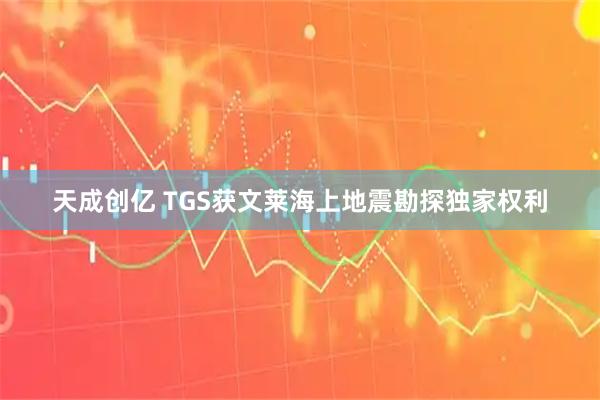 天成创亿 TGS获文莱海上地震勘探独家权利
